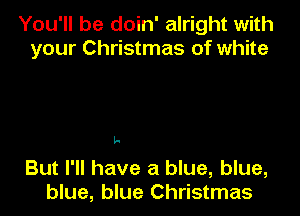 You'll be doin' alright with
your Christmas of white

L-

But I'll have a blue, blue,
blue, blue Christmas
