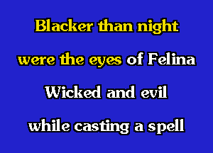 Blacker than night
were the eyes of Felina

Wicked and evil

while casting a spell