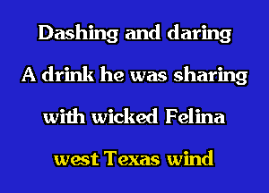 Dashing and daring
A drink he was sharing

with wicked Felina

west Texas wind