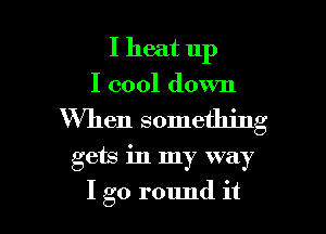 I heat up

I cool down

When something

gets in my way

I go round it