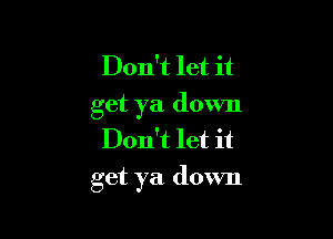 Don't let it
get ya down
Don't let it

get ya down