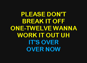 PLEASE DON'T
BREAK IT OFF
ONE-TWELVE WANNA

WORK IT OUT UH
IT'S OVER
OVER NOW