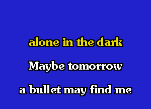 alone in the dark
Maybe tomorrow

a bullet may find me