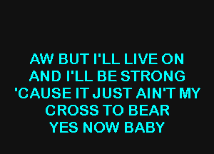 AW BUT I'LL LIVE ON
AND I'LL BE STRONG
'CAUSE ITJUST AIN'T MY
CROSS T0 BEAR
YES NOW BABY