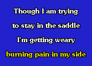Though I am trying
to stay in the saddle
I'm getting weary

burning pain in my side