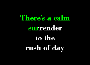 There's a calm
surrender

to the

rush of day