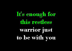 It's enough for

this restless

warrior just
to be With you