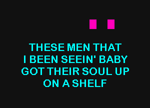 THESE MEN THAT
I BEEN SEEIN' BABY
GOTTHEIR SOUL UP
ON A SHELF

g
