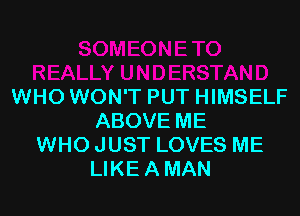 WHO WON'T PUT HIMSELF

ABOVE ME
WHO JUST LOVES ME
LIKE A MAN