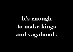 It's enough

to make kings

and vagabonds