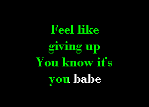 Feel like
giving up

You know it's

you babe