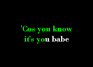 'Cos you know

it's you babe