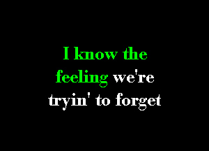 I know the

feeling we're
tryin' to forget