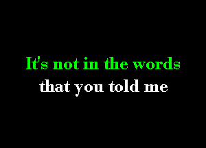 It's not in the words

that you told me