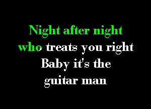 Night after night
Who ireats you right
Baby it's the
guitar man