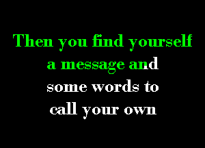 Then you 13nd yourself
a message and
some words to

call your own