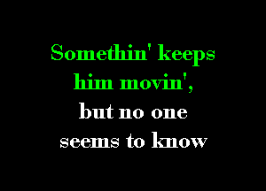 Somethin' keeps

him movin',

but no one
seems to know