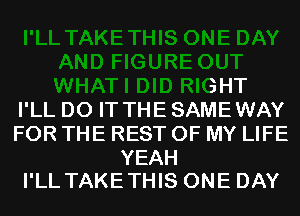 AND FIGURE OUT
WHATI DID RIGHT
I'LL DO IT THE SAMEWAY
FOR THE REST OF MY LIFE

YEAH
I'LL TAKE THIS ONE DAY