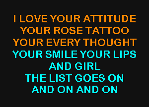 ILOVEYOURATHTUDE
YOU R ROSE TATI'OO
YOUR EVERY THOUGHT
YOURSMHEYOURLWS
ANDGRL

THE LIST GOES ON
AND ON AND ON