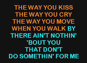 THEWAY YOU KISS
THEWAY YOU CRY
THEWAY YOU MOVE
WHEN YOU WALK BY
THERE AIN'T NOTHIN'
'BOUT YOU

THAT DON'T
DO SOMETHIN' FOR ME