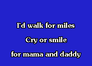 I'd walk for miles

Cry or smile

for mama and daddy