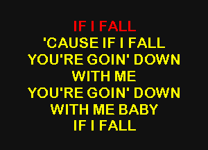 'CAUSE IF I FALL
YOU'RE GOIN' DOWN

WITH ME
YOU'RE GOIN' DOWN

WITH ME BABY
IF I FALL