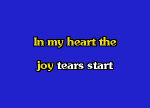 In my heart the

joy tears start