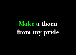 Make a thorn

from my pride