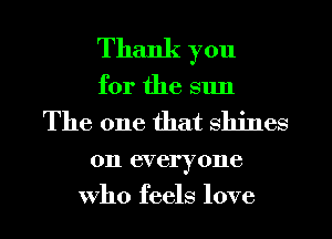 Thank you

for the sun
The one that shines
on everyone
Who feels love