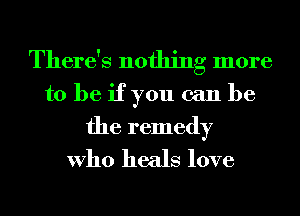 There's nothing more
to be if you can be

the remedy
Who heals love