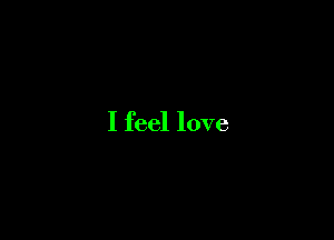 I feel love