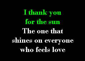 I thank you

for the sun
The one that
shines on everyone
Who feels love