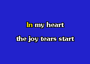 In my heart

the joy tears start