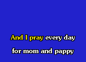 And I pray every day

for mom and pappy