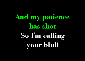 And my patience
has shot

So I'm calling
your bluff