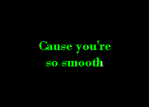 Cause you're

so smooth