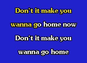 Don't it make you
wanna go home now
Don't it make you

wanna go home