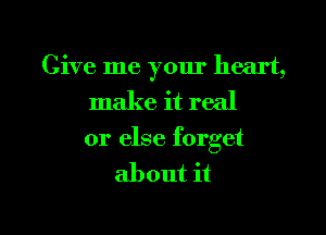 Give me your heart,
make it real
or else forget
about it

Q