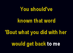 You should've

known that word

'Bout what you did with her

would get back to me