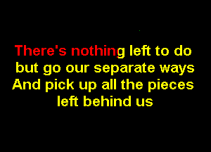 There's nothing left to do

but go our separate ways

And pick up all the pieces
left behind us