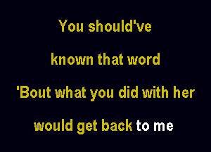 You should've

known that word

'Bout what you did with her

would get back to me