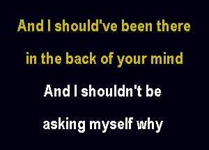 And I should've been there

in the back of your mind

And I shouldn't be

asking myself why