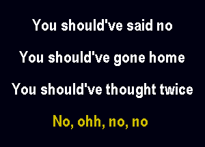 You should've said no

You should've gone home

You should've thought twice

No, ohh, no, no