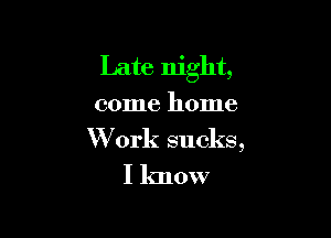 Late night,

come home

W ork sucks,

I know