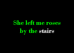 She left me roses

by the stairs