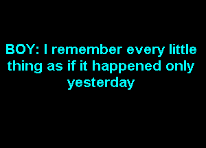 BOYt I remember every little
thing as if it happened only

yesterday