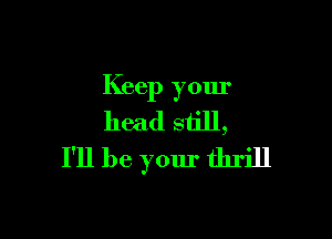 Keep your

head sn'll,
I'll be your thrill