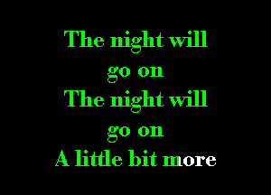 The night will
go on

The night will

go 011

A little bit more I