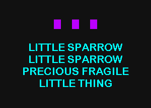 LITTLE SPARROW
LITTLE SPARROW
PRECIOUS FRAGILE
LITI'LE THING