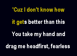 'Cuz I don't know how
it gets better than this
You take my hand and

drag me headfirst, fearless